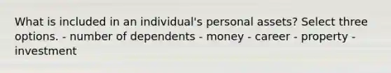 What is included in an individual's personal assets? Select three options. - number of dependents - money - career - property - investment