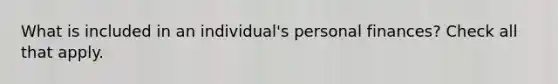 What is included in an individual's personal finances? Check all that apply.