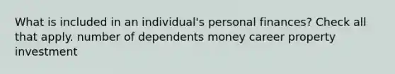 What is included in an individual's personal finances? Check all that apply. number of dependents money career property investment