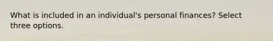 What is included in an individual's personal finances? Select three options.