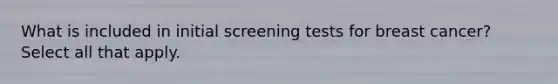 What is included in initial screening tests for breast cancer? Select all that apply.