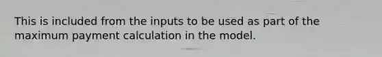 This is included from the inputs to be used as part of the maximum payment calculation in the model.