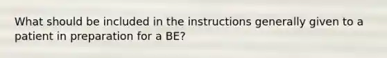 What should be included in the instructions generally given to a patient in preparation for a BE?