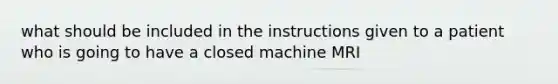 what should be included in the instructions given to a patient who is going to have a closed machine MRI