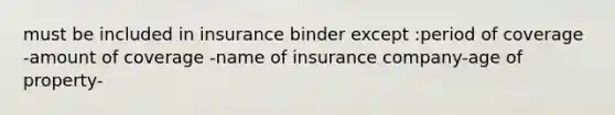 must be included in insurance binder except :period of coverage -amount of coverage -name of insurance company-age of property-