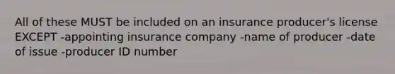 All of these MUST be included on an insurance producer's license EXCEPT -appointing insurance company -name of producer -date of issue -producer ID number