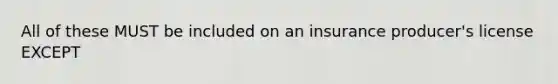 All of these MUST be included on an insurance producer's license EXCEPT