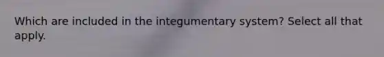 Which are included in the integumentary system? Select all that apply.