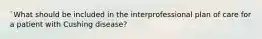 `What should be included in the interprofessional plan of care for a patient with Cushing disease?