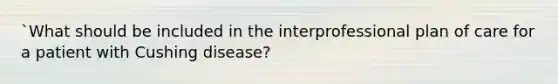 `What should be included in the interprofessional plan of care for a patient with Cushing disease?