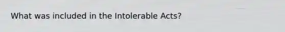 What was included in the Intolerable Acts?