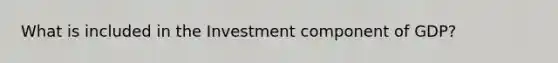 What is included in the Investment component of GDP?