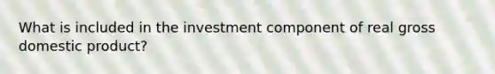 What is included in the investment component of real gross domestic product?