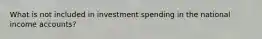 What is not included in investment spending in the national income accounts?