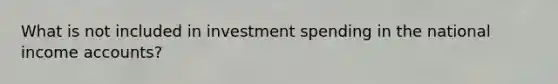 What is not included in investment spending in the national income accounts?