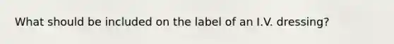 What should be included on the label of an I.V. dressing?