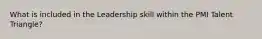 What is included in the Leadership skill within the PMI Talent Triangle?