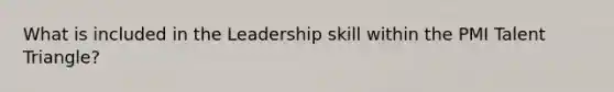 What is included in the Leadership skill within the PMI Talent Triangle?