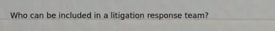 Who can be included in a litigation response team?