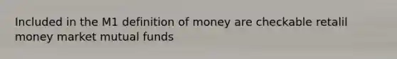 Included in the M1 definition of money are checkable retalil money market mutual funds