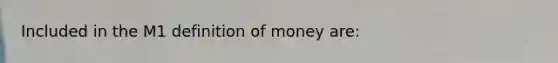 Included in the M1 definition of money are: