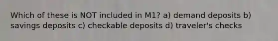 Which of these is NOT included in M1? a) demand deposits b) savings deposits c) checkable deposits d) traveler's checks