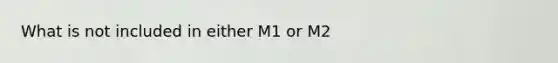 What is not included in either M1 or M2