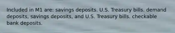 Included in M1 are: savings deposits. U.S. Treasury bills. demand deposits, savings deposits, and U.S. Treasury bills. checkable bank deposits.