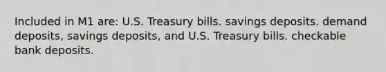 Included in M1 are: U.S. Treasury bills. savings deposits. demand deposits, savings deposits, and U.S. Treasury bills. checkable bank deposits.