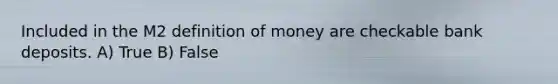 Included in the M2 <a href='https://www.questionai.com/knowledge/kQOWSqjtmq-definition-of-money' class='anchor-knowledge'>definition of money</a> are checkable bank deposits. A) True B) False