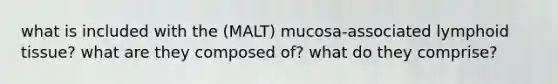 what is included with the (MALT) mucosa-associated lymphoid tissue? what are they composed of? what do they comprise?