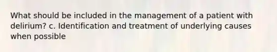 What should be included in the management of a patient with delirium? c. Identification and treatment of underlying causes when possible