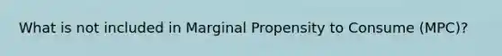 What is not included in Marginal Propensity to Consume (MPC)?