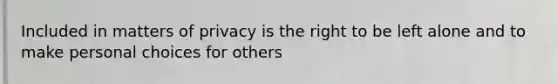 Included in matters of privacy is the right to be left alone and to make personal choices for others