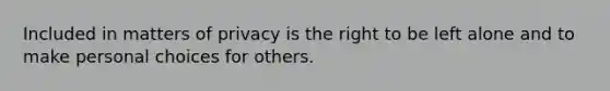 Included in matters of privacy is the right to be left alone and to make personal choices for others.