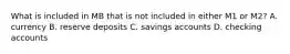 What is included in MB that is not included in either M1 or M2? A. currency B. reserve deposits C. savings accounts D. checking accounts