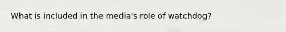 What is included in the media's role of watchdog?