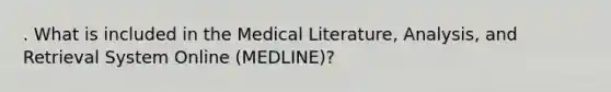 . What is included in the Medical Literature, Analysis, and Retrieval System Online (MEDLINE)?