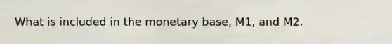 What is included in the monetary base, M1, and M2.