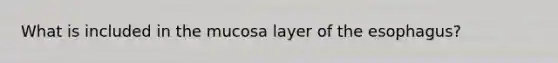 What is included in the mucosa layer of the esophagus?