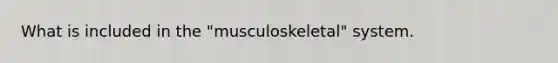 What is included in the "musculoskeletal" system.