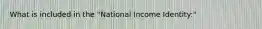 What is included in the "National Income Identity:"