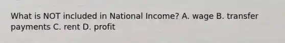 What is NOT included in National Income? A. wage B. transfer payments C. rent D. profit