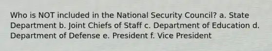 Who is NOT included in the National Security Council? a. State Department b. Joint Chiefs of Staff c. Department of Education d. Department of Defense e. President f. Vice President