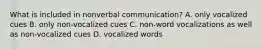 What is included in nonverbal communication? A. only vocalized cues B. only non-vocalized cues C. non-word vocalizations as well as non-vocalized cues D. vocalized words