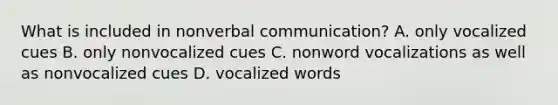 What is included in nonverbal communication? A. only vocalized cues B. only nonvocalized cues C. nonword vocalizations as well as nonvocalized cues D. vocalized words