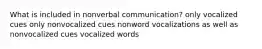 What is included in nonverbal communication? only vocalized cues only nonvocalized cues nonword vocalizations as well as nonvocalized cues vocalized words