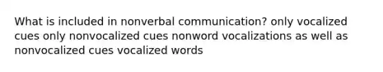 What is included in nonverbal communication? only vocalized cues only nonvocalized cues nonword vocalizations as well as nonvocalized cues vocalized words