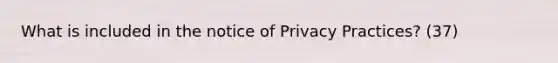 What is included in the notice of Privacy Practices? (37)