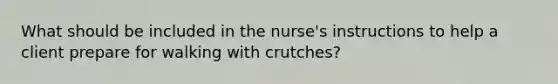 What should be included in the nurse's instructions to help a client prepare for walking with crutches?